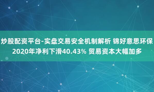 炒股配资平台-实盘交易安全机制解析 锦好意思环保2020年净利下滑40.43% 贸易资本大幅加多