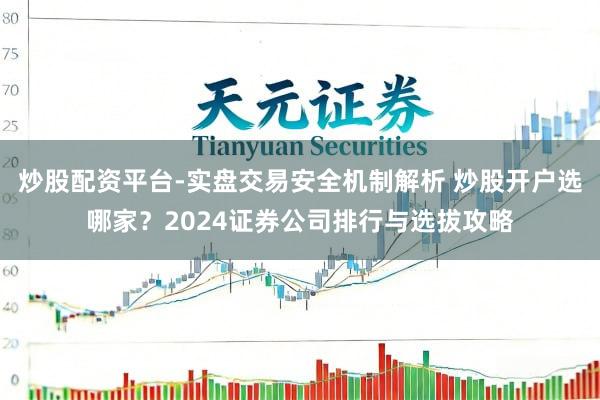 炒股配资平台-实盘交易安全机制解析 炒股开户选哪家？2024证券公司排行与选拔攻略
