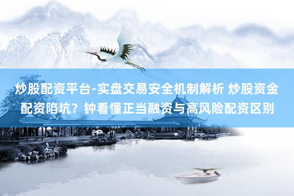 炒股配资平台-实盘交易安全机制解析 炒股资金配资陷坑？钟看懂正当融资与高风险配资区别