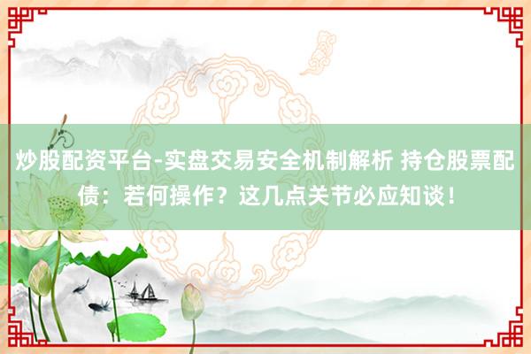 炒股配资平台-实盘交易安全机制解析 持仓股票配债：若何操作？这几点关节必应知谈！