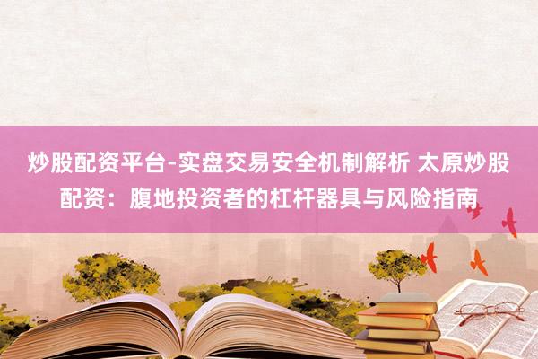 炒股配资平台-实盘交易安全机制解析 太原炒股配资：腹地投资者的杠杆器具与风险指南