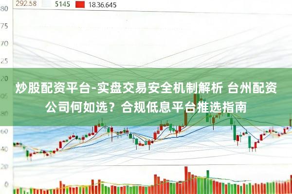 炒股配资平台-实盘交易安全机制解析 台州配资公司何如选？合规低息平台推选指南