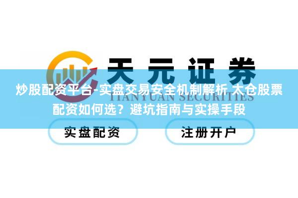 炒股配资平台-实盘交易安全机制解析 太仓股票配资如何选？避坑指南与实操手段