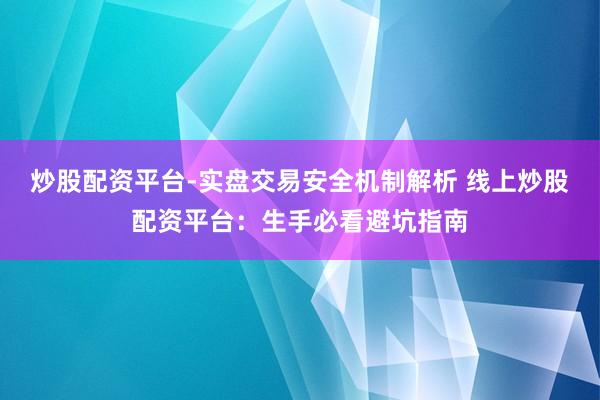 炒股配资平台-实盘交易安全机制解析 线上炒股配资平台：生手必看避坑指南