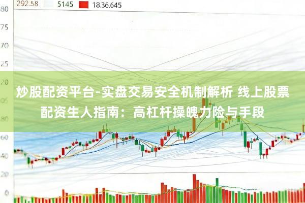 炒股配资平台-实盘交易安全机制解析 线上股票配资生人指南：高杠杆操魄力险与手段