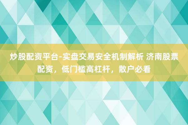炒股配资平台-实盘交易安全机制解析 济南股票配资，低门槛高杠杆，散户必看