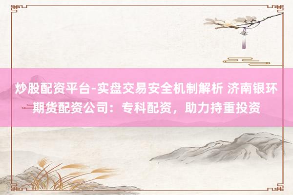 炒股配资平台-实盘交易安全机制解析 济南银环期货配资公司：专科配资，助力持重投资
