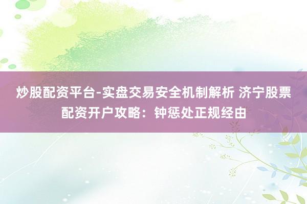 炒股配资平台-实盘交易安全机制解析 济宁股票配资开户攻略：钟惩处正规经由
