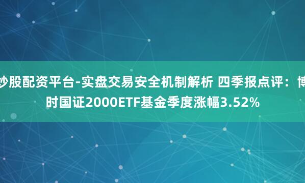 炒股配资平台-实盘交易安全机制解析 四季报点评：博时国证2000ETF基金季度涨幅3.52%