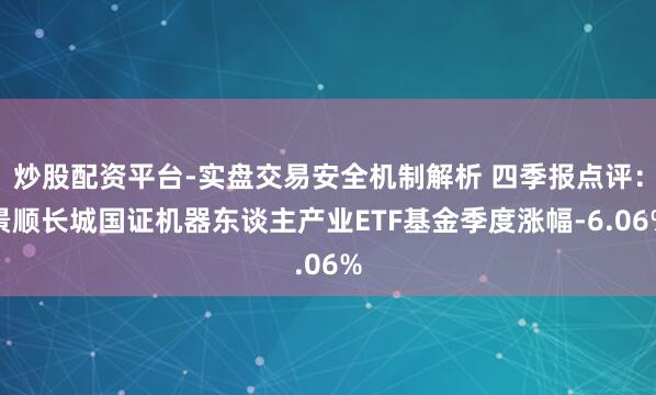 炒股配资平台-实盘交易安全机制解析 四季报点评：景顺长城国证机器东谈主产业ETF基金季度涨幅-6.06%