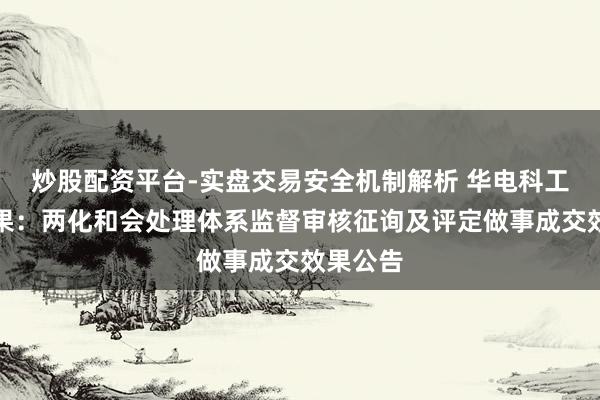 炒股配资平台-实盘交易安全机制解析 华电科工招标效果：两化和会处理体系监督审核征询及评定做事成交效果公告