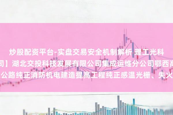 炒股配资平台-实盘交易安全机制解析 理工光科中标：【集成运维分公司】湖北交投科技发展有限公司集成运维分公司鄂西高速公路纯正消防机电建造提高工程纯正感温光栅、失火报警步调建造采购预成交公示