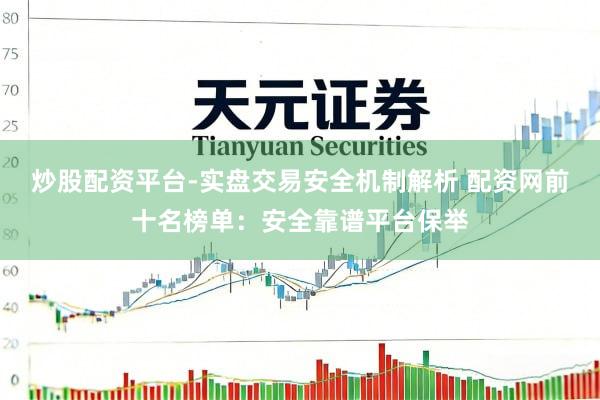 炒股配资平台-实盘交易安全机制解析 配资网前十名榜单：安全靠谱平台保举