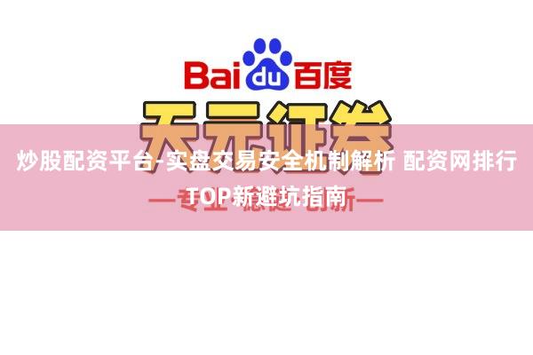 炒股配资平台-实盘交易安全机制解析 配资网排行TOP新避坑指南