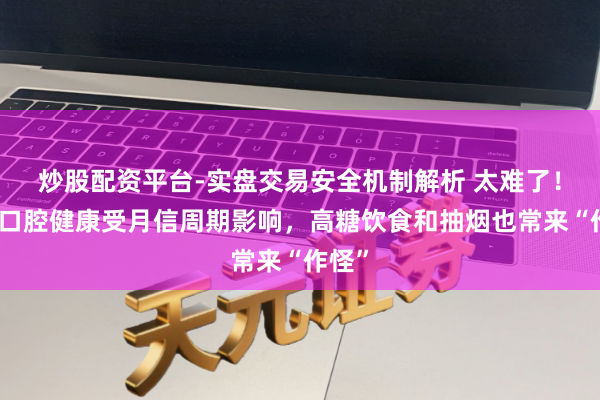 炒股配资平台-实盘交易安全机制解析 太难了！女性口腔健康受月信周期影响，高糖饮食和抽烟也常来“作怪”