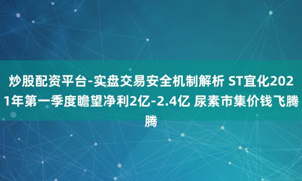 炒股配资平台-实盘交易安全机制解析 ST宜化2021年第一季度瞻望净利2亿-2.4亿 尿素市集价钱飞腾