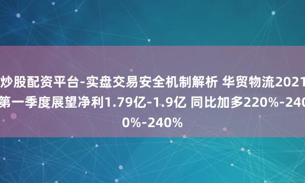 炒股配资平台-实盘交易安全机制解析 华贸物流2021年第一季度展望净利1.79亿-1.9亿 同比加多220%-240%