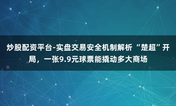 炒股配资平台-实盘交易安全机制解析 “楚超”开局，一张9.9元球票能撬动多大商场