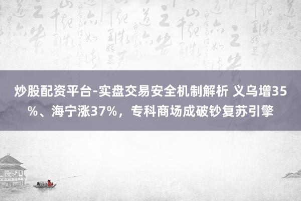 炒股配资平台-实盘交易安全机制解析 义乌增35%、海宁涨37%，专科商场成破钞复苏引擎