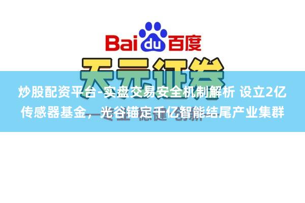 炒股配资平台-实盘交易安全机制解析 设立2亿传感器基金，光谷锚定千亿智能结尾产业集群