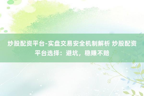 炒股配资平台-实盘交易安全机制解析 炒股配资平台选择：避坑，稳赚不赔