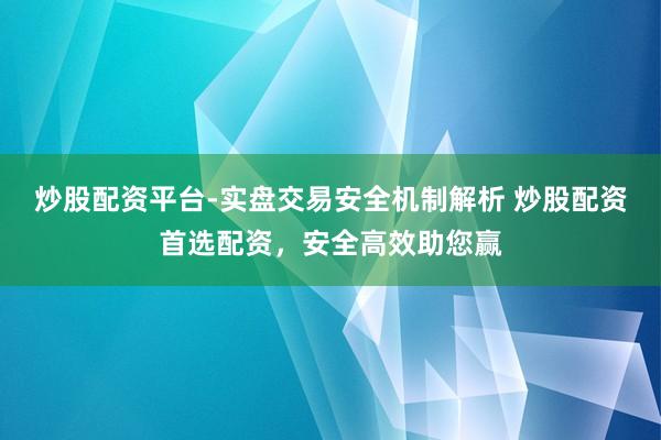 炒股配资平台-实盘交易安全机制解析 炒股配资首选配资，安全高效助您赢
