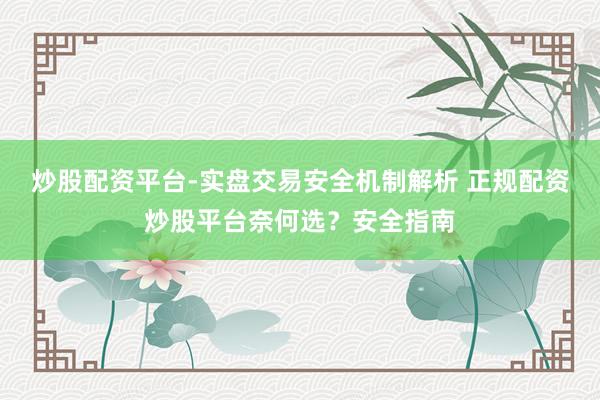 炒股配资平台-实盘交易安全机制解析 正规配资炒股平台奈何选？安全指南