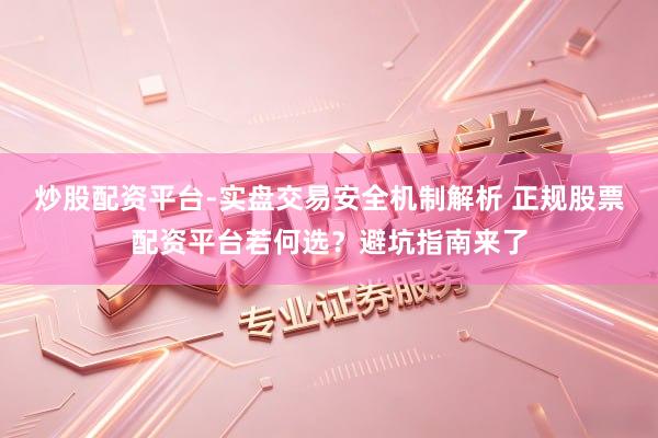 炒股配资平台-实盘交易安全机制解析 正规股票配资平台若何选？避坑指南来了