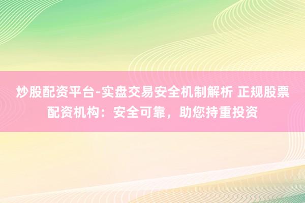 炒股配资平台-实盘交易安全机制解析 正规股票配资机构：安全可靠，助您持重投资