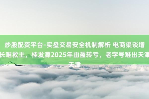 炒股配资平台-实盘交易安全机制解析 电商渠谈增长难救主，桂发源2025年由盈转亏，老字号难出天津