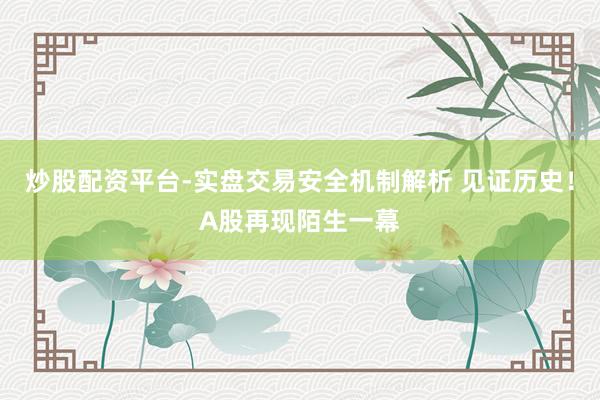炒股配资平台-实盘交易安全机制解析 见证历史！A股再现陌生一幕