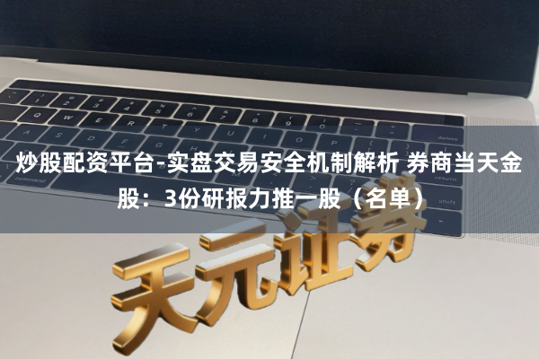 炒股配资平台-实盘交易安全机制解析 券商当天金股:3份研报力推一股(名单)