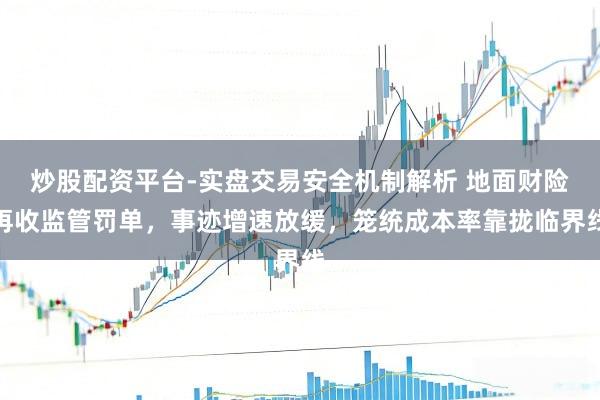 炒股配资平台-实盘交易安全机制解析 地面财险再收监管罚单,事迹增速放缓,笼统成本率靠拢临界线