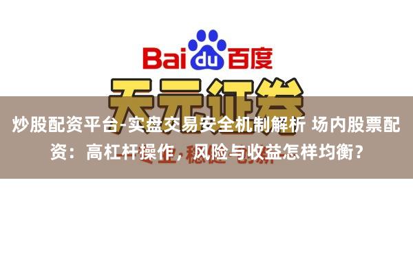 炒股配资平台-实盘交易安全机制解析 场内股票配资：高杠杆操作，风险与收益怎样均衡？