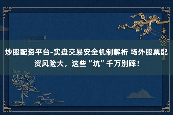 炒股配资平台-实盘交易安全机制解析 场外股票配资风险大，这些“坑”千万别踩！