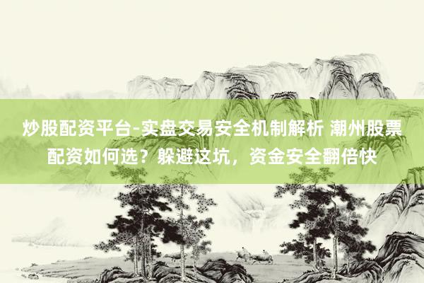 炒股配资平台-实盘交易安全机制解析 潮州股票配资如何选？躲避这坑，资金安全翻倍快