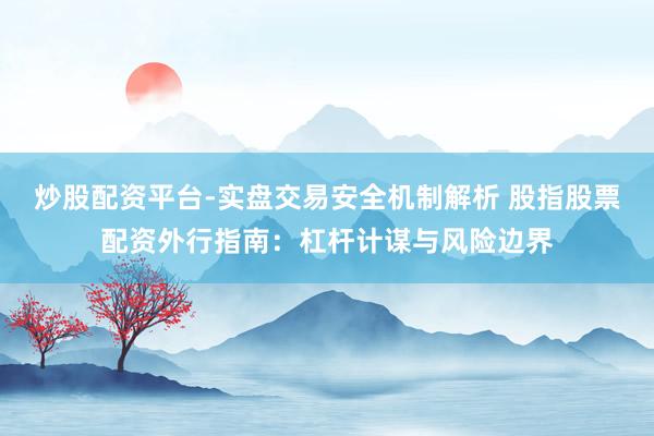 炒股配资平台-实盘交易安全机制解析 股指股票配资外行指南：杠杆计谋与风险边界