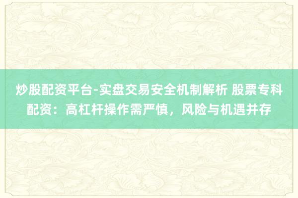 炒股配资平台-实盘交易安全机制解析 股票专科配资：高杠杆操作需严慎，风险与机遇并存