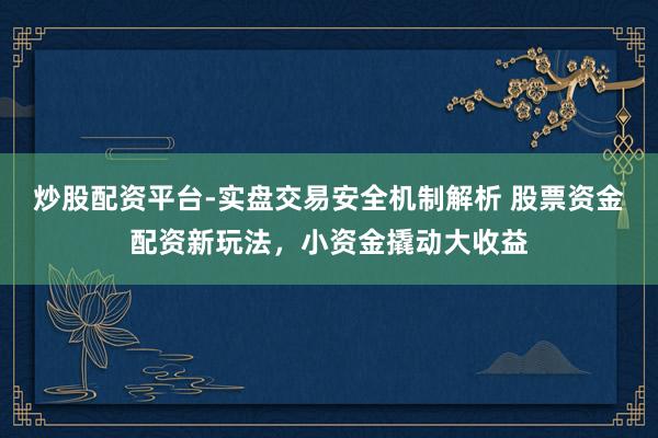 炒股配资平台-实盘交易安全机制解析 股票资金配资新玩法，小资金撬动大收益