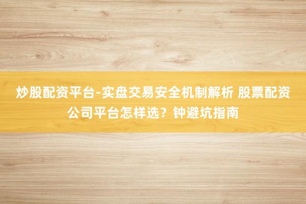 炒股配资平台-实盘交易安全机制解析 股票配资公司平台怎样选？钟避坑指南