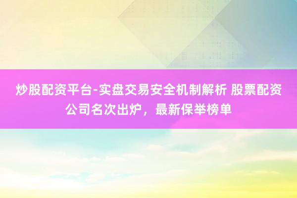 炒股配资平台-实盘交易安全机制解析 股票配资公司名次出炉，最新保举榜单