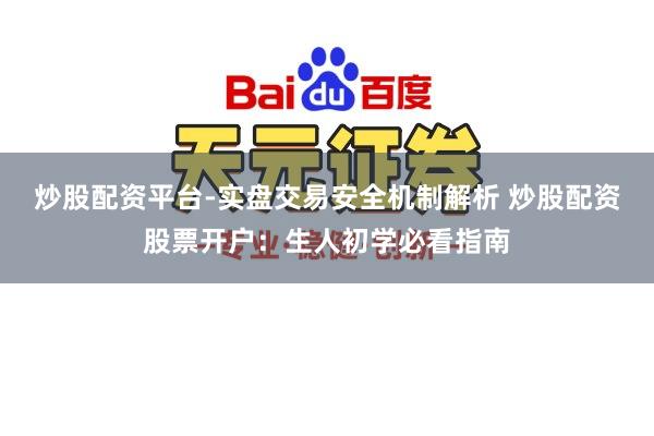 炒股配资平台-实盘交易安全机制解析 炒股配资股票开户：生人初学必看指南