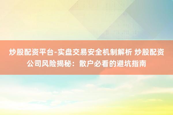 炒股配资平台-实盘交易安全机制解析 炒股配资公司风险揭秘：散户必看的避坑指南