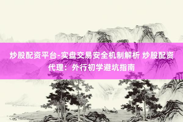 炒股配资平台-实盘交易安全机制解析 炒股配资代理:外行初学避坑指南