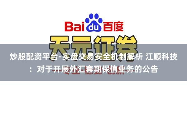炒股配资平台-实盘交易安全机制解析 江顺科技：对于开展外汇套期保值业务的公告
