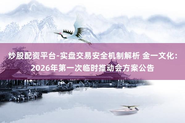 炒股配资平台-实盘交易安全机制解析 金一文化：2026年第一次临时推动会方案公告