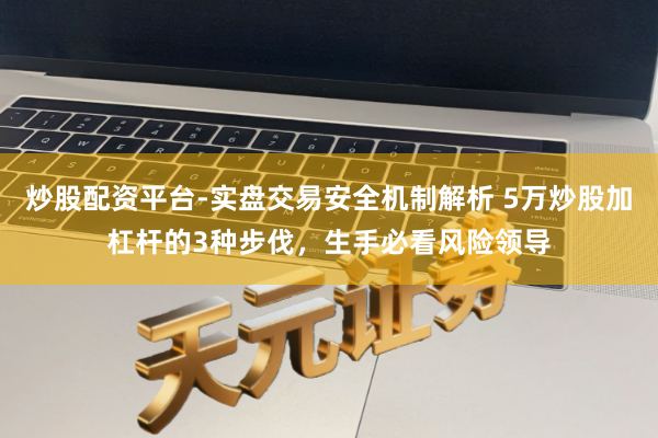 炒股配资平台-实盘交易安全机制解析 5万炒股加杠杆的3种步伐，生手必看风险领导
