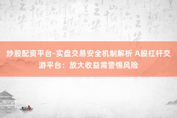 炒股配资平台-实盘交易安全机制解析 A股杠杆交游平台:放大收益需警惕风险