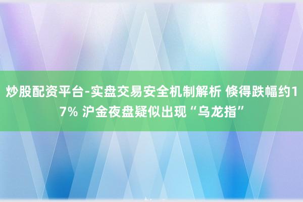 炒股配资平台-实盘交易安全机制解析 倏得跌幅约17% 沪金夜盘疑似出现“乌龙指”