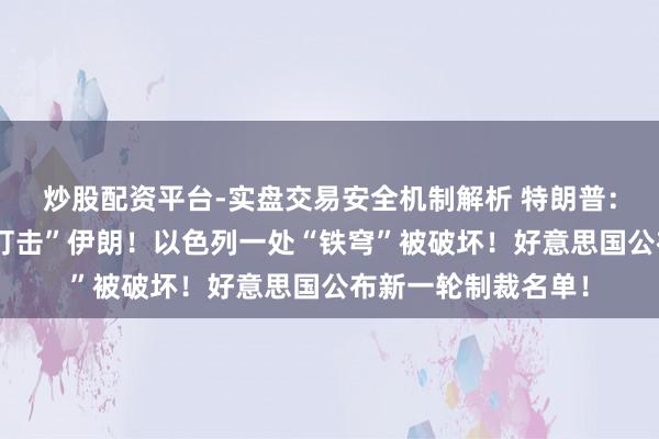 炒股配资平台-实盘交易安全机制解析 特朗普：或将再次“千里重打击”伊朗！以色列一处“铁穹”被破坏！好意思国公布新一轮制裁名单！